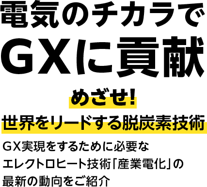 電気のチカラでGXに貢献　めざせ！世界をリードする脱炭素技術　GXを実現するために必要なエレクトロヒート技術「産業化」の最新動向をご紹介